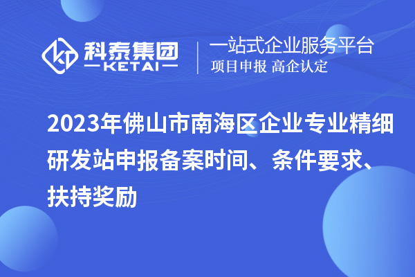 2023年佛山市南海區(qū)企業(yè)專業(yè)精細(xì)研發(fā)站申報(bào)備案時(shí)間、條件要求、扶持獎(jiǎng)勵(lì)