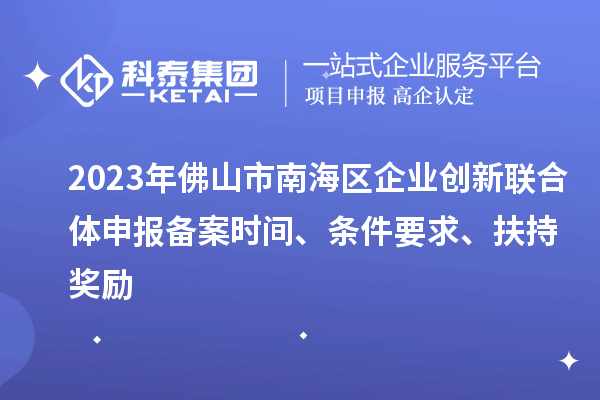 2023年佛山市南海區企業創新聯合體申報備案時間、條件要求、扶持獎勵