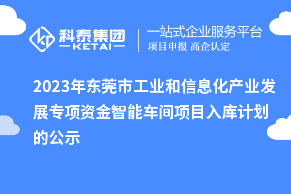 2023年?yáng)|莞市工業(yè)和信息化產(chǎn)業(yè)發(fā)展專項(xiàng)資金智能車間項(xiàng)目入庫(kù)計(jì)劃的公示