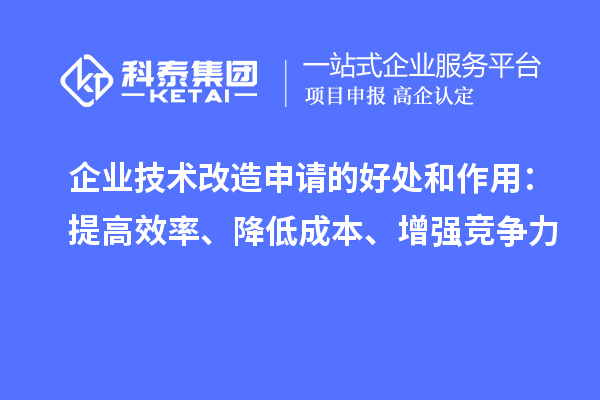 企業(yè)技術(shù)改造申請的好處和作用：提高效率、降低成本、增強競爭力