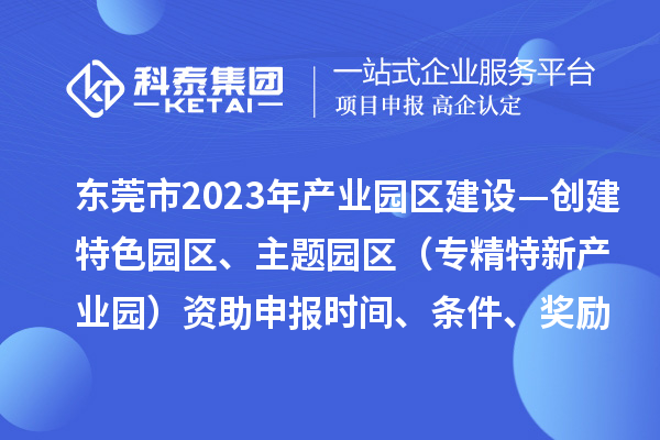 東莞市2023年產業園區建設—創建特色園區、主題園區（專精特新產業園）資助申報時間、條件、獎勵