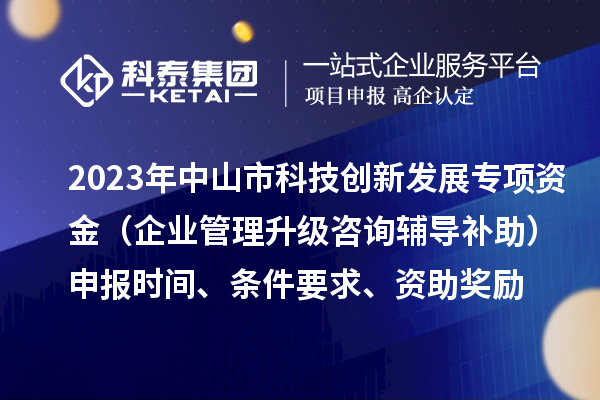 2023年中山市科技創新發展專項資金（企業管理升級咨詢輔導補助）申報時間、條件要求、資助獎勵