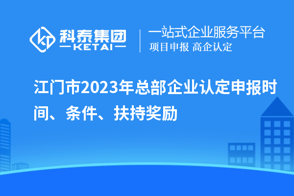 江門市2023年總部企業認定申報時間、條件、扶持獎勵