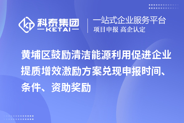 黃埔區(qū)鼓勵清潔能源利用促進企業(yè)提質增效激勵方案兌現申報時間、條件、資助獎勵