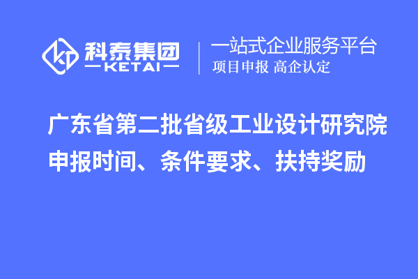 廣東省第二批省級工業(yè)設計研究院申報時間、條件要求、扶持獎勵