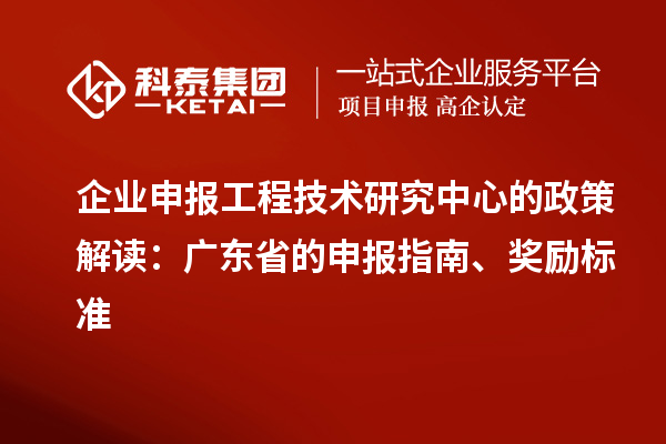 企業(yè)申報(bào)工程技術(shù)研究中心的政策解讀：廣東省的申報(bào)指南、獎(jiǎng)勵(lì)標(biāo)準(zhǔn)