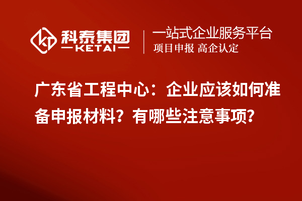 廣東省工程中心：企業(yè)應(yīng)該如何準(zhǔn)備申報(bào)材料？有哪些注意事項(xiàng)？