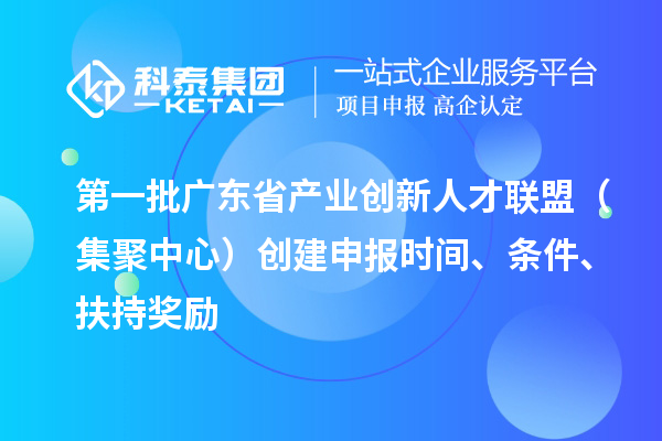 第一批廣東省產業創新人才聯盟（集聚中心）創建申報時間、條件、扶持獎勵