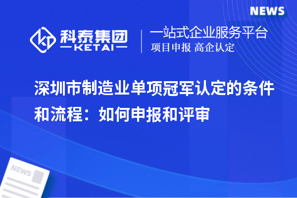深圳市制造業單項冠軍認定的條件和流程：如何申報和評審