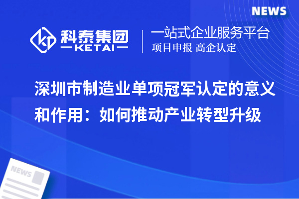 深圳市制造業單項冠軍認定的意義和作用：如何推動產業轉型升級