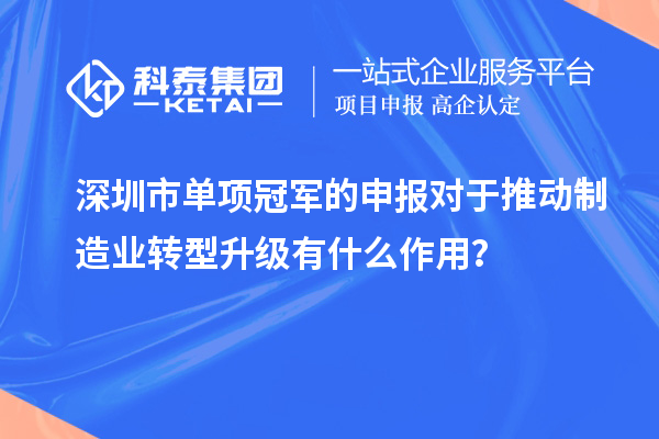 深圳市單項冠軍的申報對于推動制造業轉型升級有什么作用？