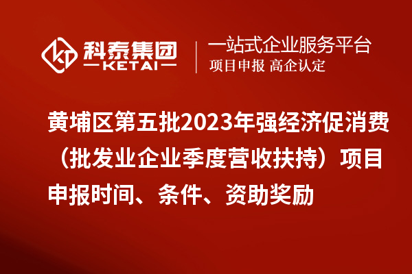 黃埔區(qū)第五批2023年強(qiáng)經(jīng)濟(jì)促消費(fèi)（批發(fā)業(yè)企業(yè)季度營(yíng)收扶持）<a href=http://www.xjsygy.com/shenbao.html target=_blank class=infotextkey>項(xiàng)目申報(bào)</a>時(shí)間、條件、資助獎(jiǎng)勵(lì)