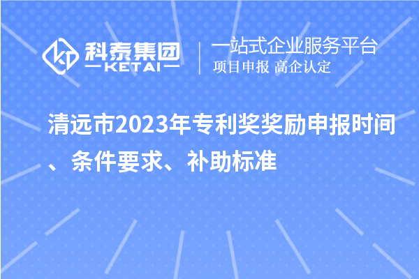 清遠(yuǎn)市2023年專(zhuān)利獎(jiǎng)獎(jiǎng)勵(lì)申報(bào)時(shí)間、條件要求、補(bǔ)助標(biāo)準(zhǔn)