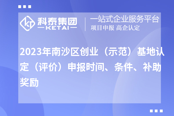 2023年南沙區創業（示范）基地認定（評價）申報時間、條件、補助獎勵
