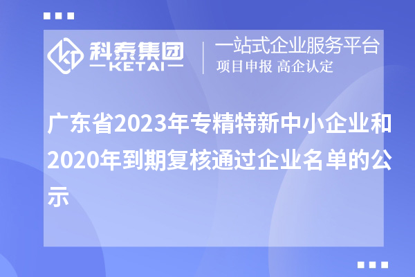 廣東省2023年專精特新中小企業(yè)和2020年到期復(fù)核通過(guò)企業(yè)名單的公示