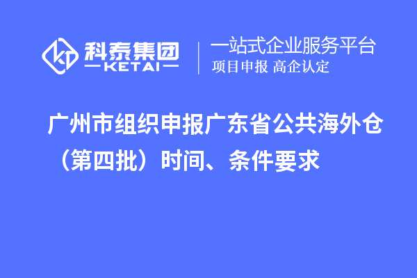 廣州市組織申報廣東省公共海外倉（第四批）時間、條件要求