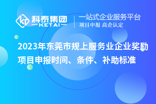 2023年東莞市規上服務業企業獎勵<a href=http://www.xjsygy.com/shenbao.html target=_blank class=infotextkey>項目申報</a>時間、條件、補助標準