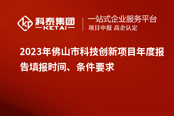 2023年佛山市科技創(chuàng)新項目年度報告填報時間、條件要求
