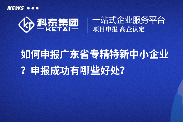 如何申報廣東省專精特新中小企業？申報成功有哪些好處？