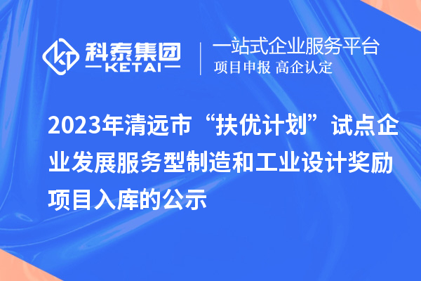 2023年清遠(yuǎn)市“扶優(yōu)計(jì)劃”試點(diǎn)企業(yè)發(fā)展服務(wù)型制造和工業(yè)設(shè)計(jì)獎勵(lì)項(xiàng)目入庫的公示
