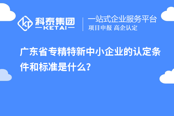 廣東省專(zhuān)精特新中小企業(yè)的認(rèn)定條件和標(biāo)準(zhǔn)是什么？