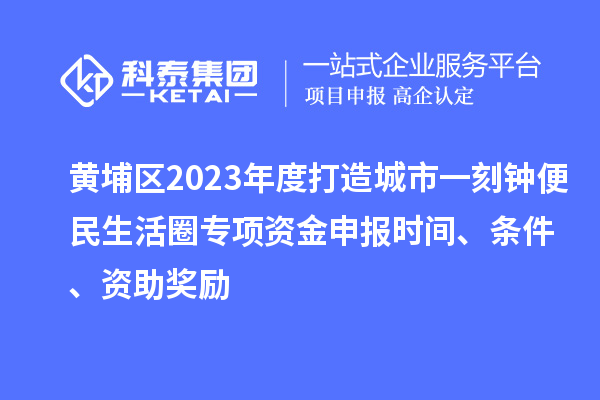 黃埔區(qū)2023年度打造城市一刻鐘便民生活圈專項(xiàng)資金申報(bào)時(shí)間、條件、資助獎勵