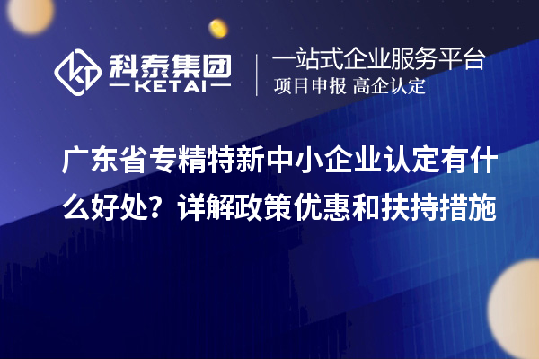 廣東省<a href=http://www.xjsygy.com/fuwu/zhuanjingtexin.html target=_blank class=infotextkey>專精特新中小企業</a>認定有什么好處？詳解政策優惠和扶持措施