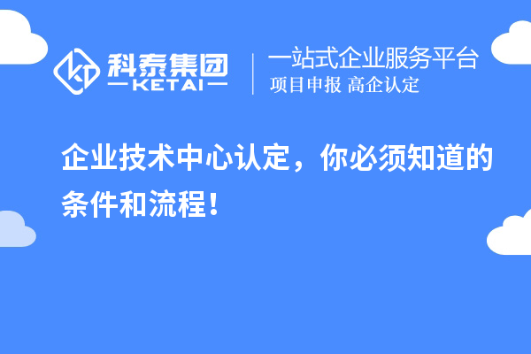 企業(yè)技術(shù)中心認(rèn)定，你必須知道的條件和流程！