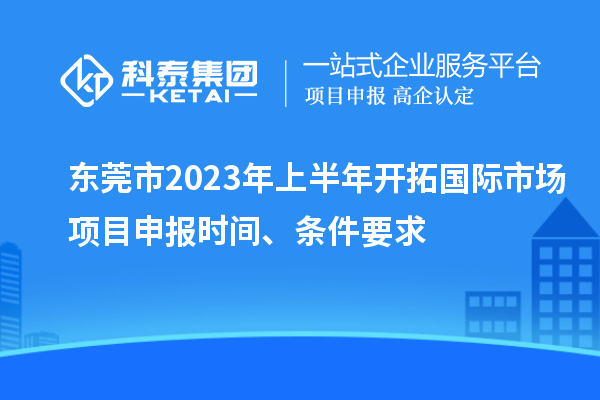 東莞市2023年上半年開拓國際市場<a href=http://www.xjsygy.com/shenbao.html target=_blank class=infotextkey>項目申報</a>時間、條件要求