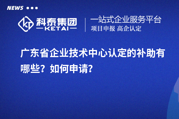 廣東省企業(yè)技術(shù)中心認定的補助有哪些？如何申請？