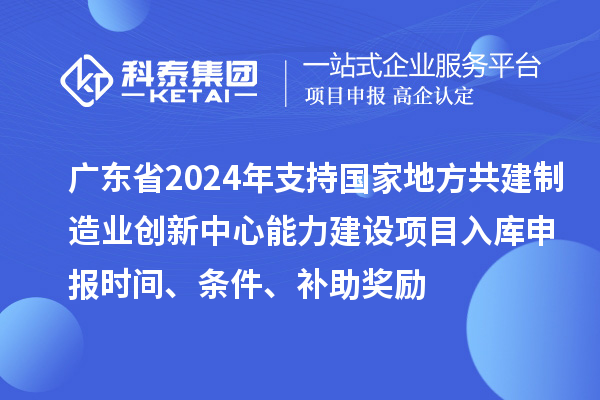 廣東省2024年支持國家地方共建制造業創新中心能力建設項目入庫申報時間、條件、補助獎勵