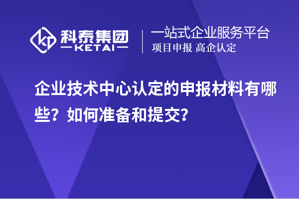 企業技術中心認定的申報材料有哪些？如何準備和提交？