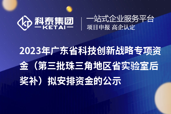 2023年廣東省科技創新戰略專項資金（第三批珠三角地區省實驗室后獎補）擬安排資金的公示