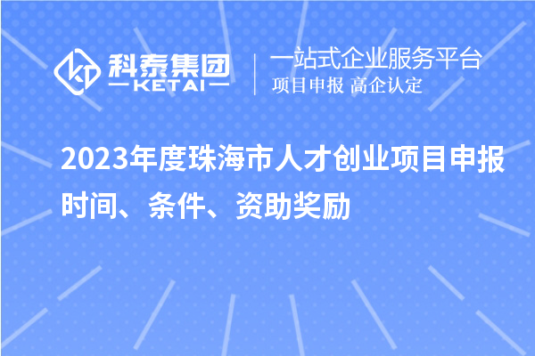 2023年度珠海市人才創(chuàng)業(yè)項目申報時間、條件、資助獎勵