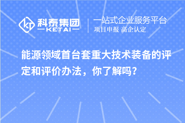 能源領(lǐng)域首臺套重大技術(shù)裝備的評定和評價(jià)辦法，你了解嗎？