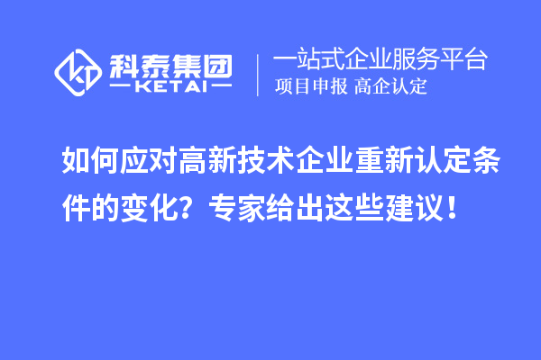 如何應(yīng)對(duì)高新技術(shù)企業(yè)重新認(rèn)定條件的變化？專(zhuān)家給出這些建議！