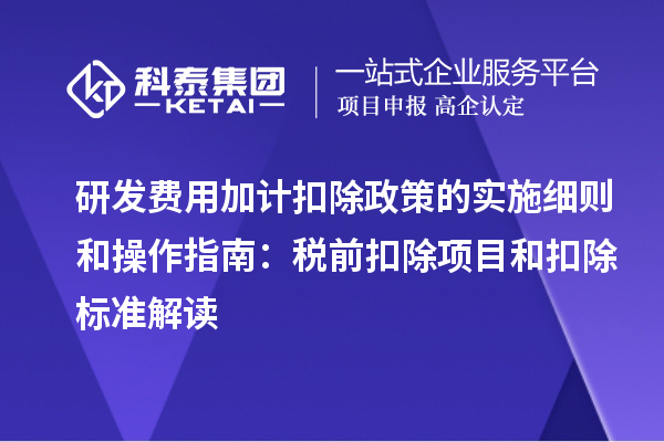研發(fā)費(fèi)用加計扣除政策的實(shí)施細(xì)則和操作指南：稅前扣除項(xiàng)目和扣除標(biāo)準(zhǔn)解讀