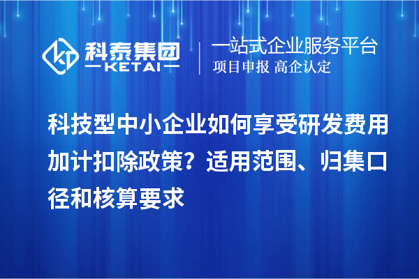 科技型中小企業(yè)如何享受研發(fā)費(fèi)用加計扣除政策？適用范圍、歸集口徑和核算要求