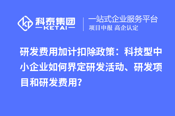 研發(fā)費(fèi)用加計扣除政策：科技型中小企業(yè)如何界定研發(fā)活動、研發(fā)項(xiàng)目和研發(fā)費(fèi)用？