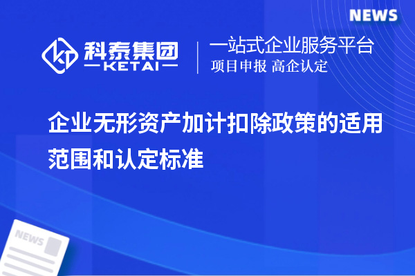 企業(yè)無形資產(chǎn)加計扣除政策的適用范圍和認(rèn)定標(biāo)準(zhǔn)