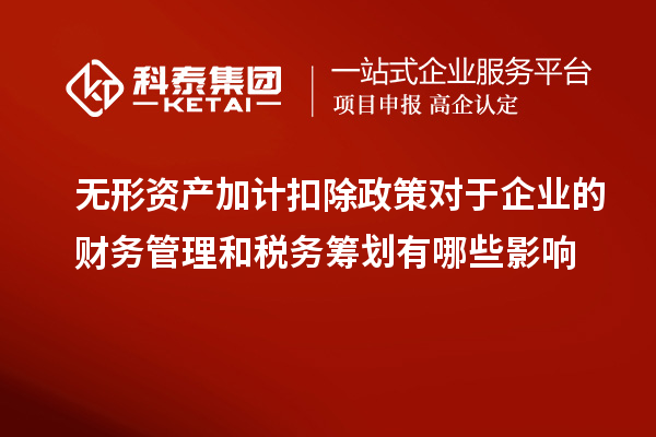 無形資產(chǎn)加計扣除政策對于企業(yè)的財務(wù)管理和稅務(wù)籌劃有哪些影響