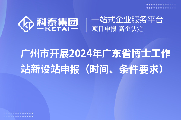 廣州市開展2024年廣東省博士工作站新設站申報（時間、條件要求）