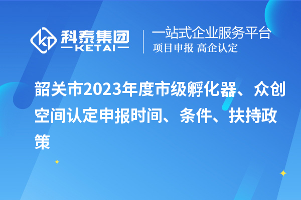 韶關(guān)市2023年度市級(jí)孵化器、眾創(chuàng)空間認(rèn)定申報(bào)時(shí)間、條件、扶持政策