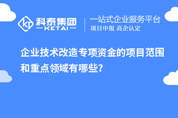 企業(yè)技術(shù)改造專項(xiàng)資金的項(xiàng)目范圍和重點(diǎn)領(lǐng)域有哪些？