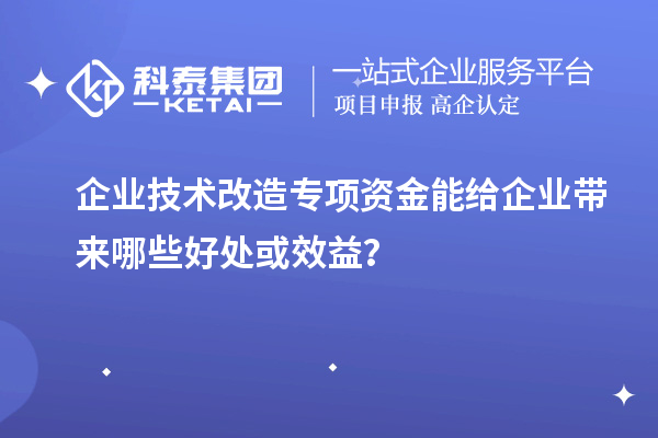 企業(yè)技術(shù)改造專項(xiàng)資金能給企業(yè)帶來哪些好處或效益？