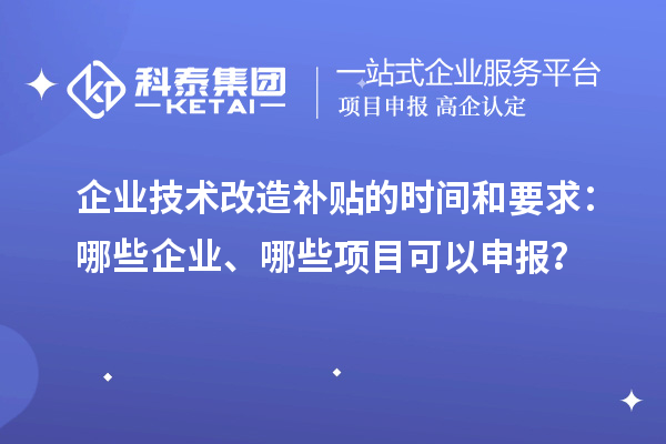 企業(yè)技術(shù)改造補(bǔ)貼的時(shí)間和要求：哪些企業(yè)、哪些項(xiàng)目可以申報(bào)？