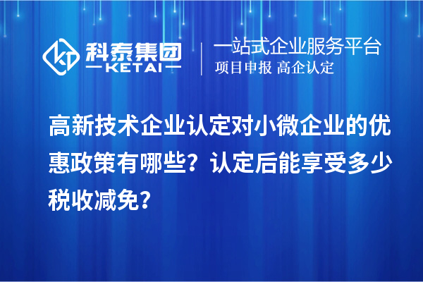 <a href=http://www.xjsygy.com target=_blank class=infotextkey>高新技術(shù)企業(yè)認(rèn)定</a>對小微企業(yè)的優(yōu)惠政策有哪些？認(rèn)定后能享受多少稅收減免？