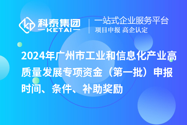 2024年廣州市工業(yè)和信息化產業(yè)高質量發(fā)展專項資金（第一批）申報時間、條件、補助獎勵