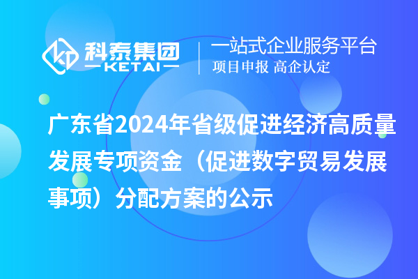 廣東省2024年省級(jí)促進(jìn)經(jīng)濟(jì)高質(zhì)量發(fā)展專(zhuān)項(xiàng)資金（促進(jìn)數(shù)字貿(mào)易發(fā)展事項(xiàng)）分配方案的公示