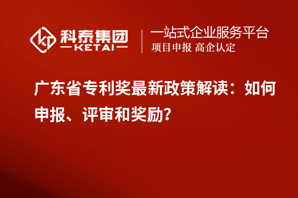 廣東省專利獎(jiǎng)最新政策解讀：如何申報(bào)、評(píng)審和獎(jiǎng)勵(lì)？